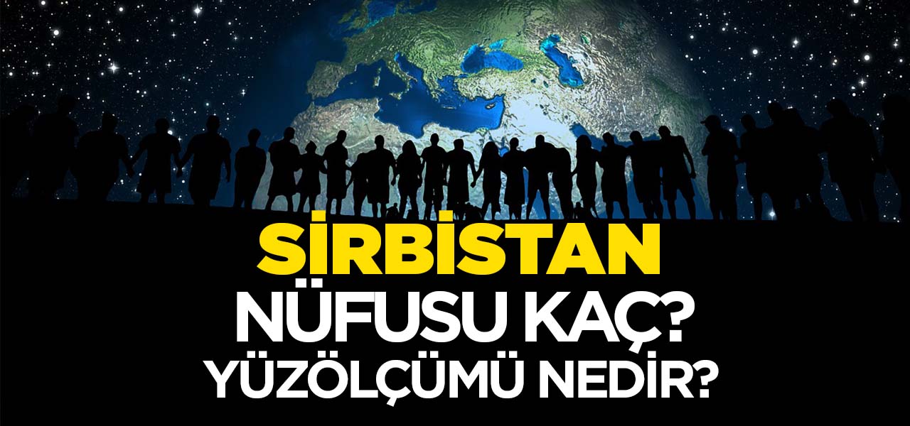 Sırbistan'ın Nüfusu ve Yüzölçümü Kaçtır? Sırbistan'ın Haritadaki yeri, Konumu Nedir?