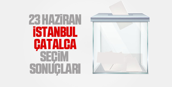 Çatalca seçim sonuçları 23 Haziran 2019 - Çatalca İBB seçim sonuçları