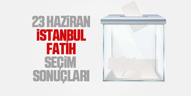 Fatih seçim sonuçları 23 Haziran 2019 - Fatih İBB seçim sonuçları